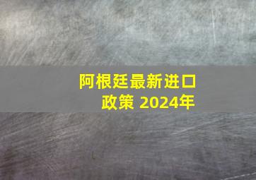 阿根廷最新进口政策 2024年